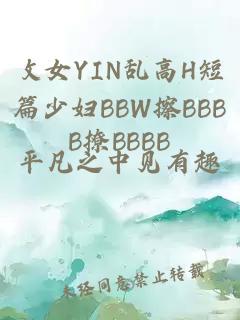 攵女YIN乱高H短篇少妇BBW擦BBBB撩BBBB