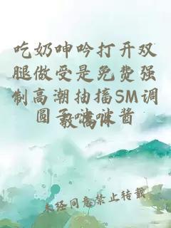 吃奶呻吟打开双腿做受是免费强制高潮抽搐SM调教高H