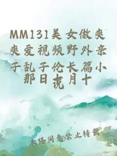 MM131美女做爽爽爱视频野外亲子乱子伦长篇小说