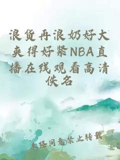 浪货再浪奶好大夹得好紧NBA直播在线观看高清