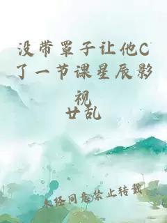 没带罩子让他C了一节课星辰影视