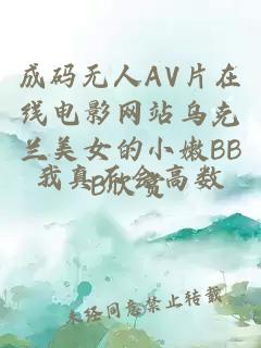 成码无人AV片在线电影网站乌克兰美女的小嫩BBB欣赏