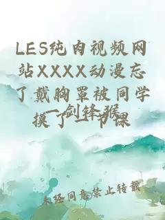 LES纯肉视频网站XXXX动漫忘了戴胸罩被同学摸了一节课