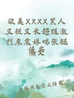 欧美XXXX黑人又粗又长超级激烈床震娇喘张腿痛文