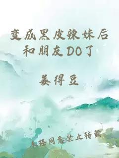 变成黑皮辣妹后和朋友DO了